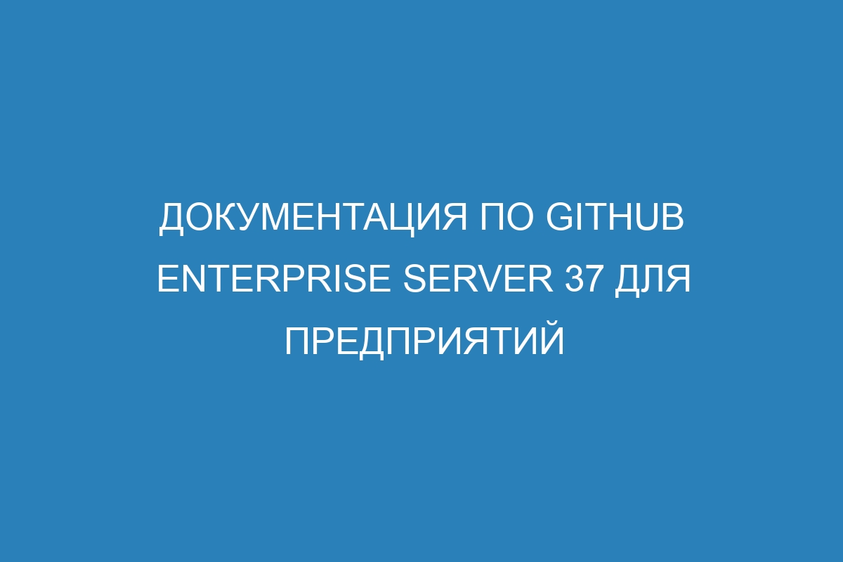 Документация по GitHub Enterprise Server 37 для предприятий