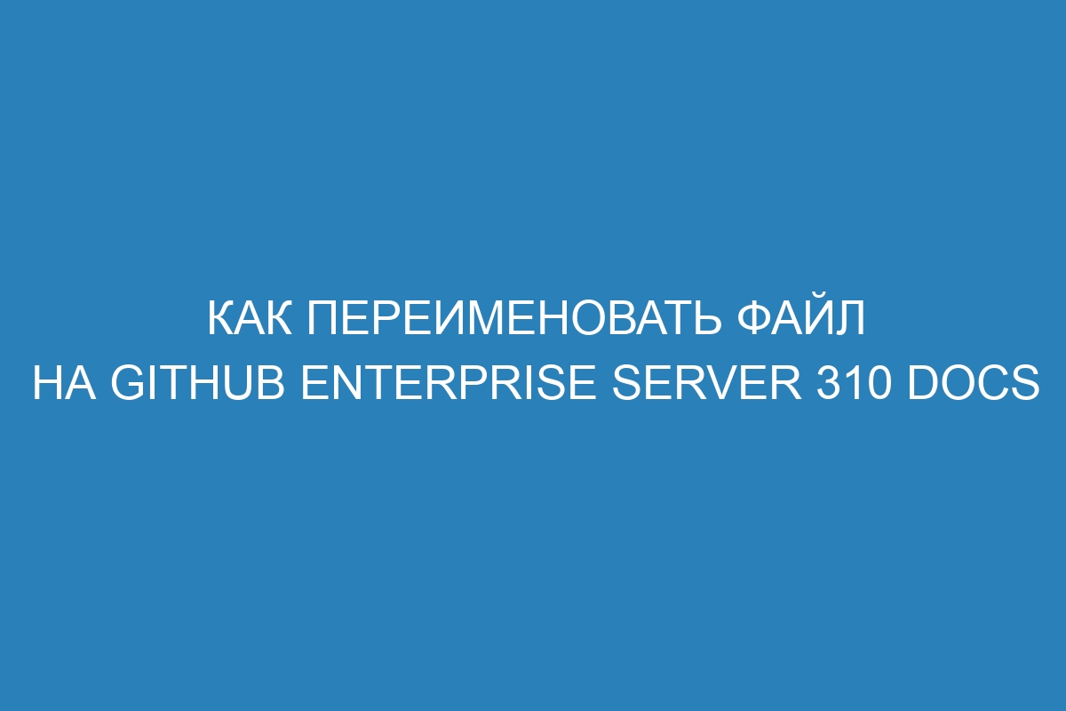 Как переименовать файл на GitHub Enterprise Server 310 Docs