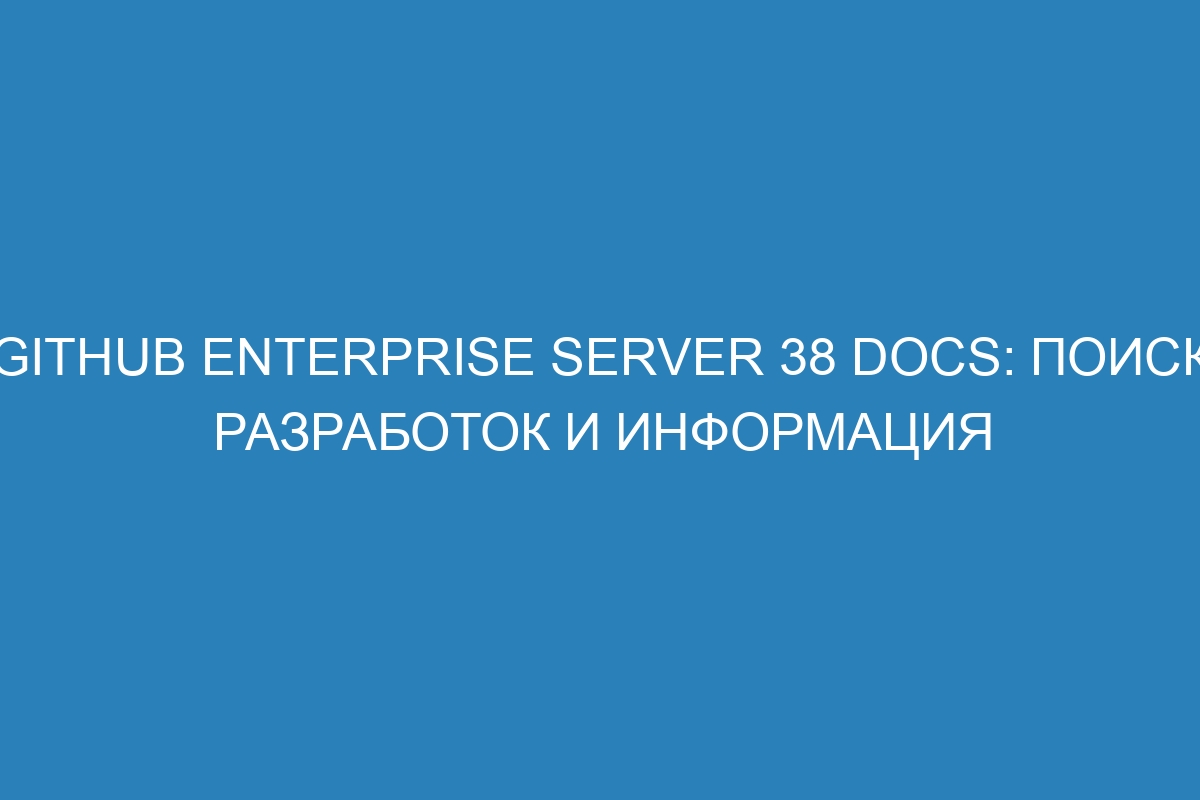 GitHub Enterprise Server 38 Docs: поиск разработок и информация