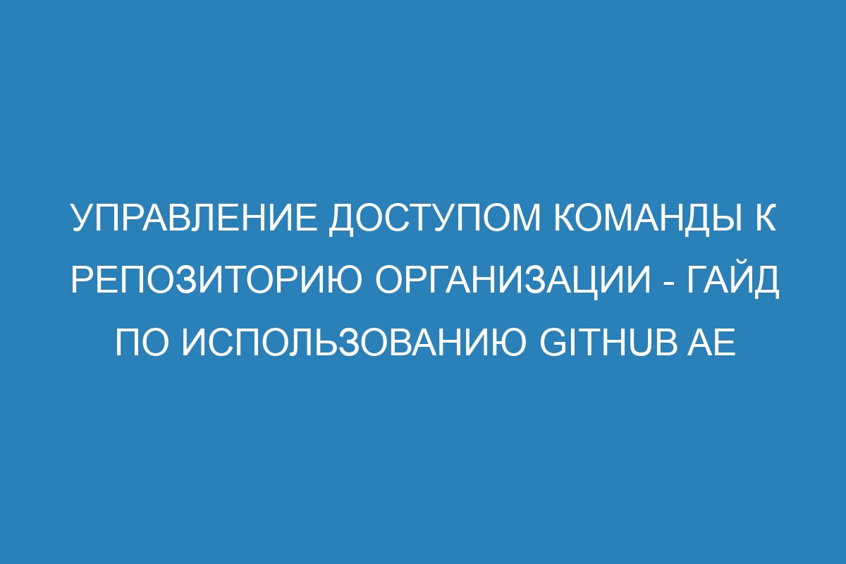 Управление доступом команды к репозиторию организации - Гайд по использованию GitHub AE