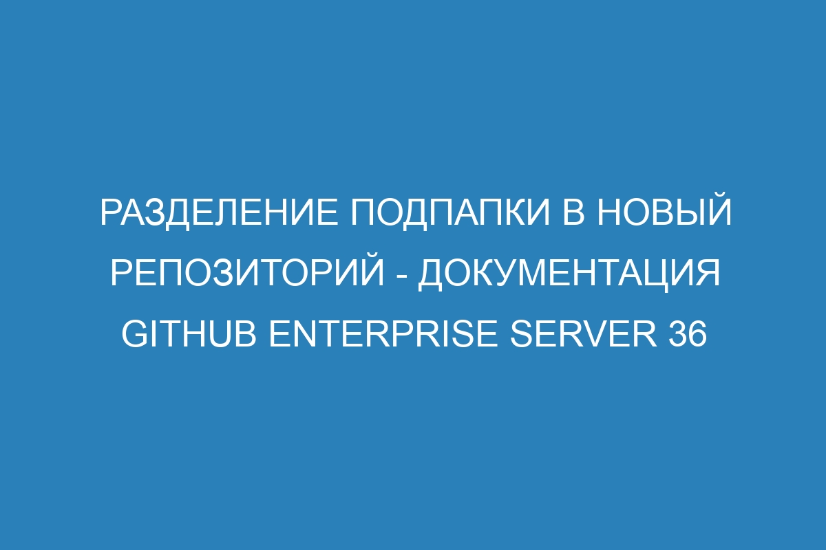 Разделение подпапки в новый репозиторий - Документация GitHub Enterprise Server 36