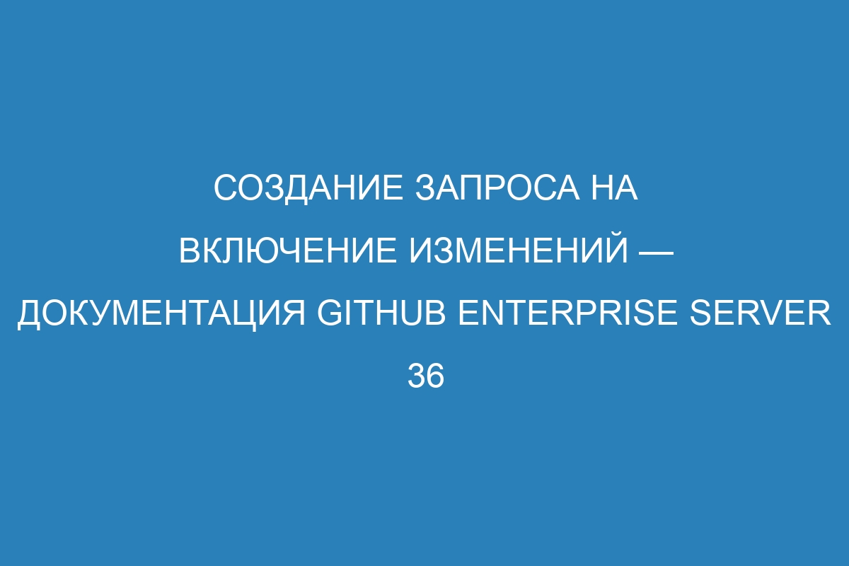 Создание запроса на включение изменений — документация GitHub Enterprise Server 36