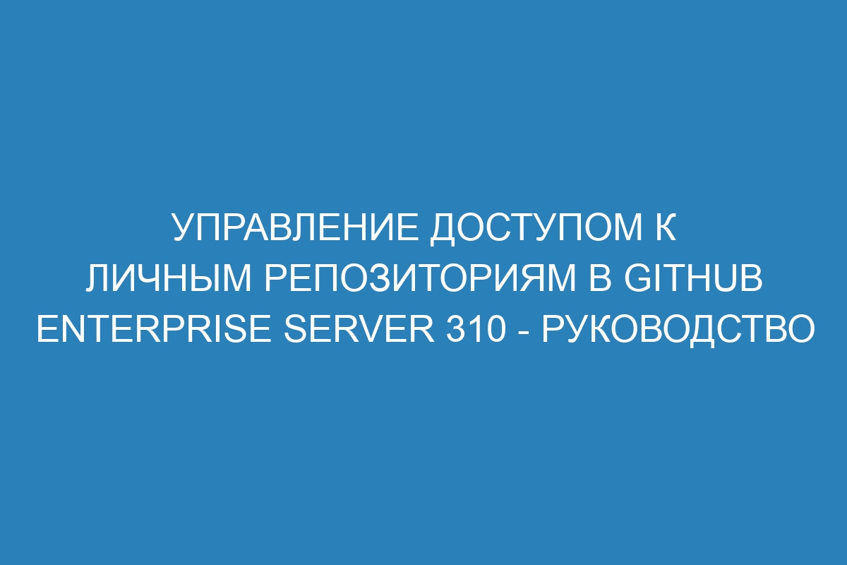 Управление доступом к личным репозиториям в GitHub Enterprise Server 310 - руководство