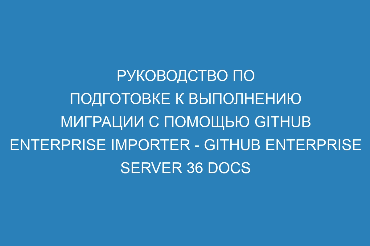 Руководство по подготовке к выполнению миграции с помощью GitHub Enterprise Importer - GitHub Enterprise Server 36 Docs