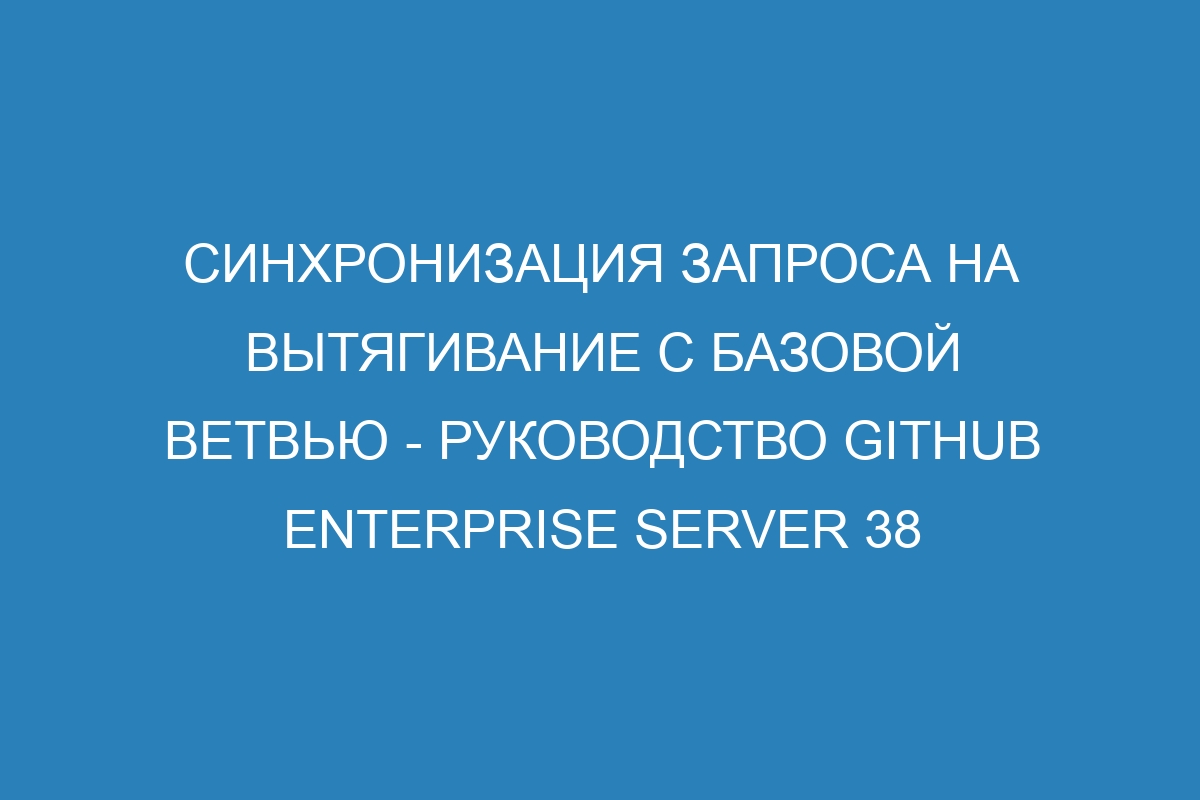 Синхронизация запроса на вытягивание с базовой ветвью - руководство GitHub Enterprise Server 38