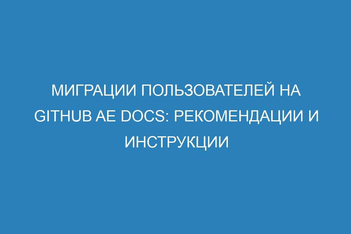 Миграции пользователей на GitHub AE Docs: рекомендации и инструкции