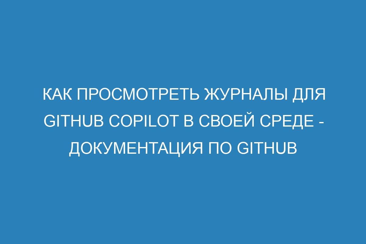 Как просмотреть журналы для GitHub Copilot в своей среде - Документация по GitHub