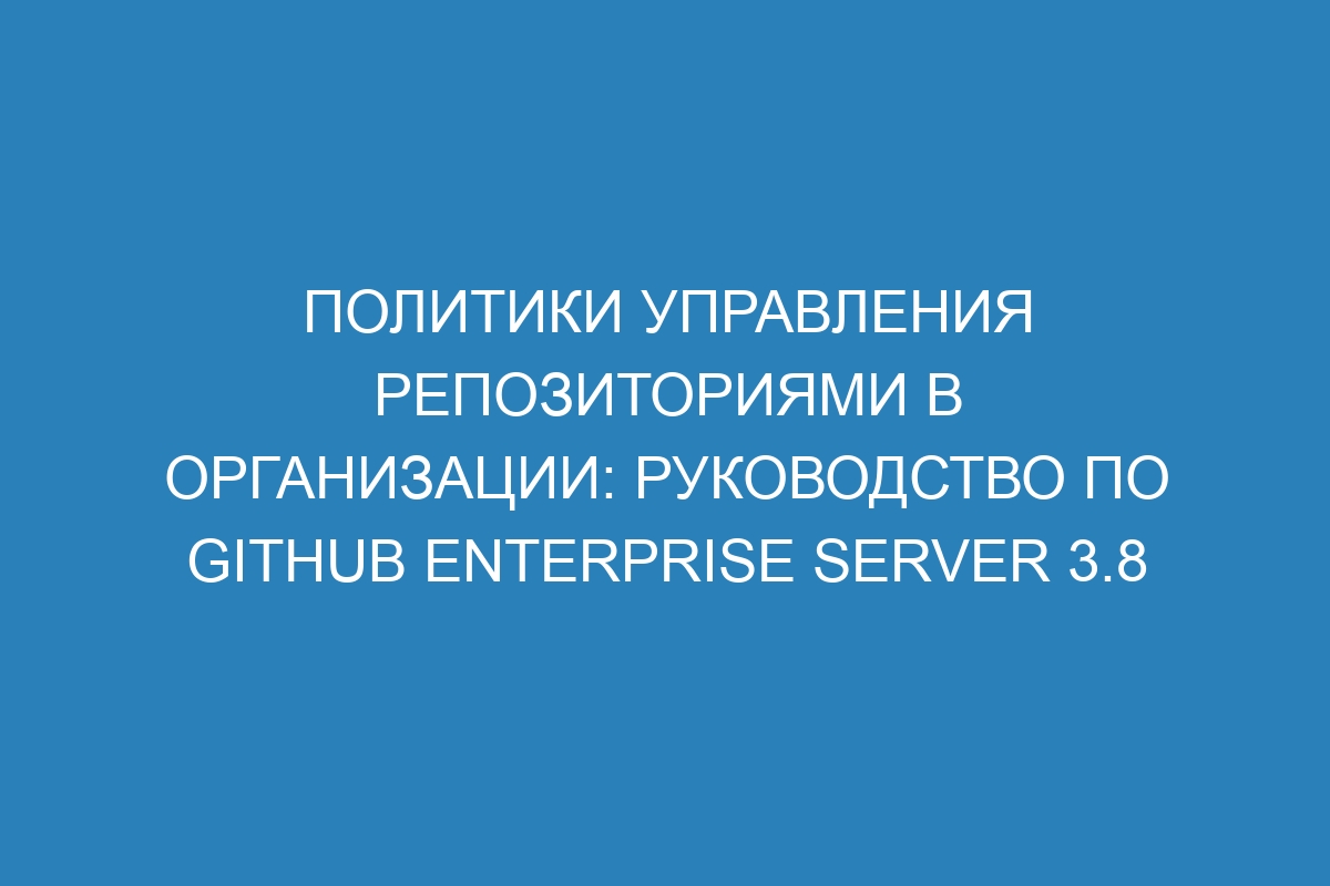 Политики управления репозиториями в организации: руководство по GitHub Enterprise Server 3.8