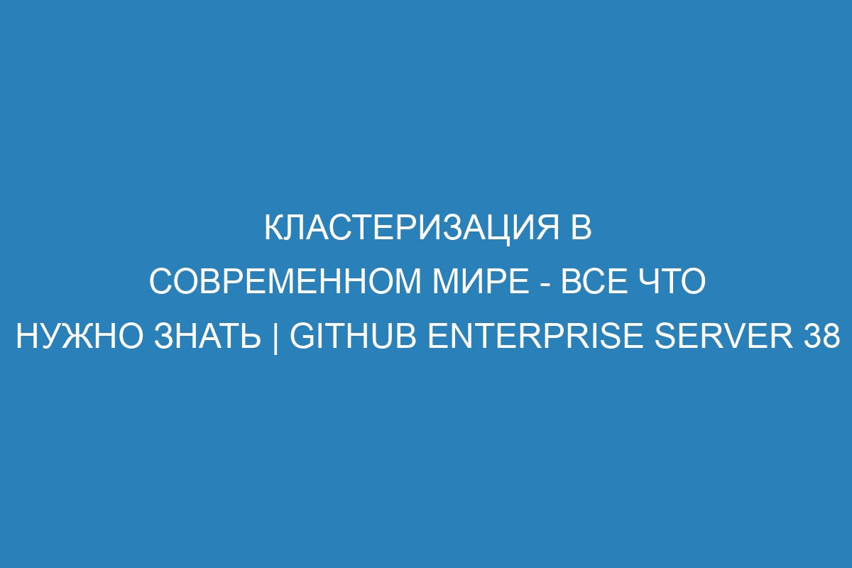 Кластеризация в современном мире - все что нужно знать | GitHub Enterprise Server 38