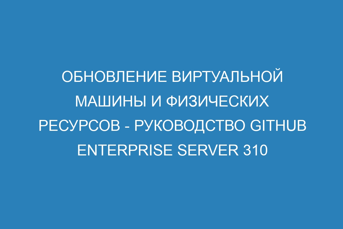Обновление виртуальной машины и физических ресурсов - Руководство GitHub Enterprise Server 310