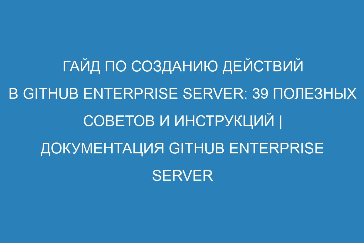 Гайд по созданию действий в GitHub Enterprise Server: 39 полезных советов и инструкций | Документация GitHub Enterprise Server