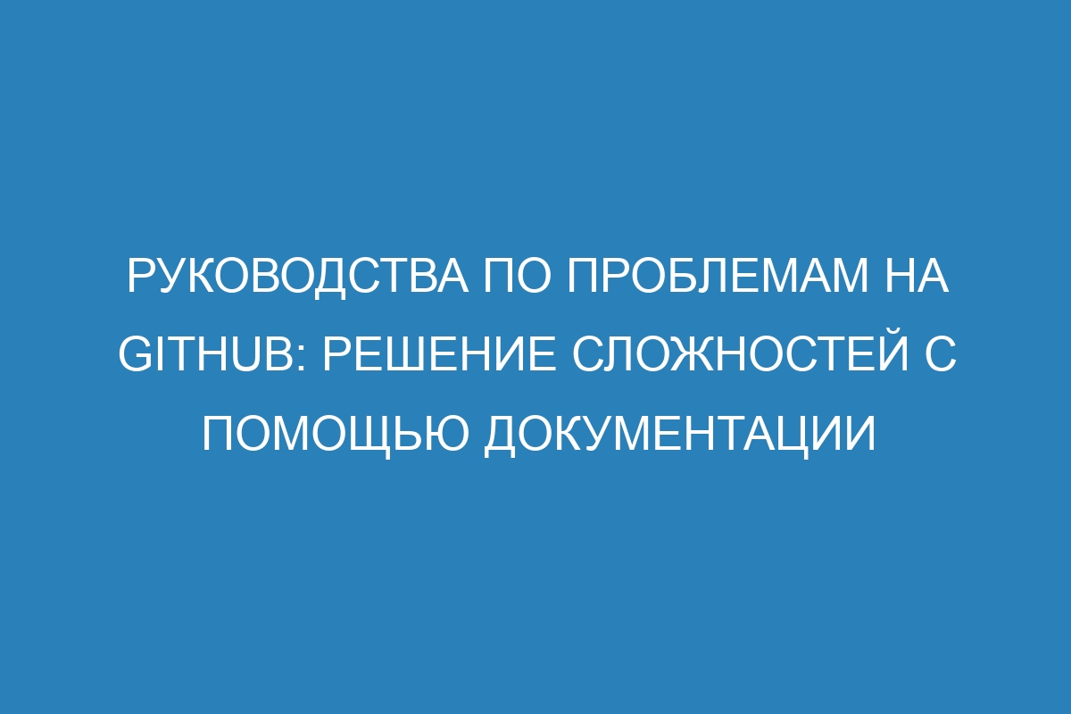 Руководства по проблемам на GitHub: решение сложностей с помощью документации