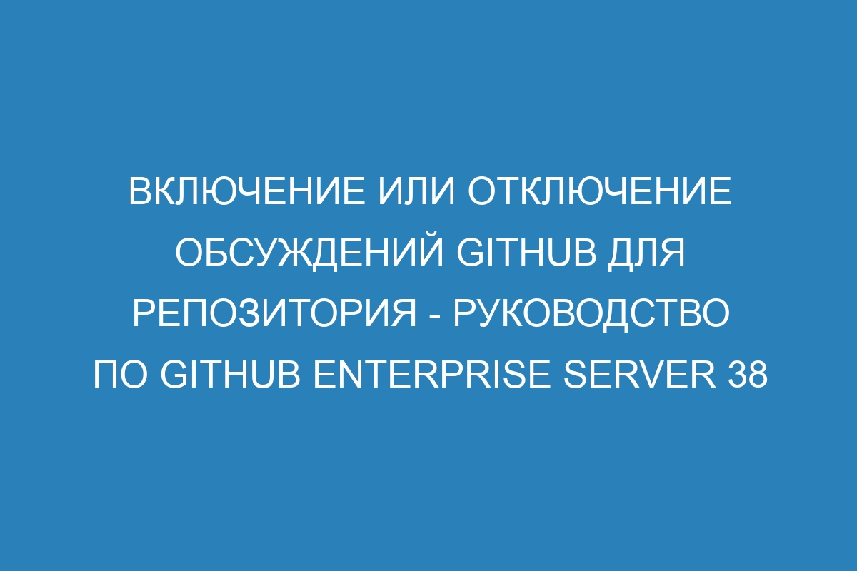 Включение или отключение обсуждений GitHub для репозитория - руководство по GitHub Enterprise Server 38