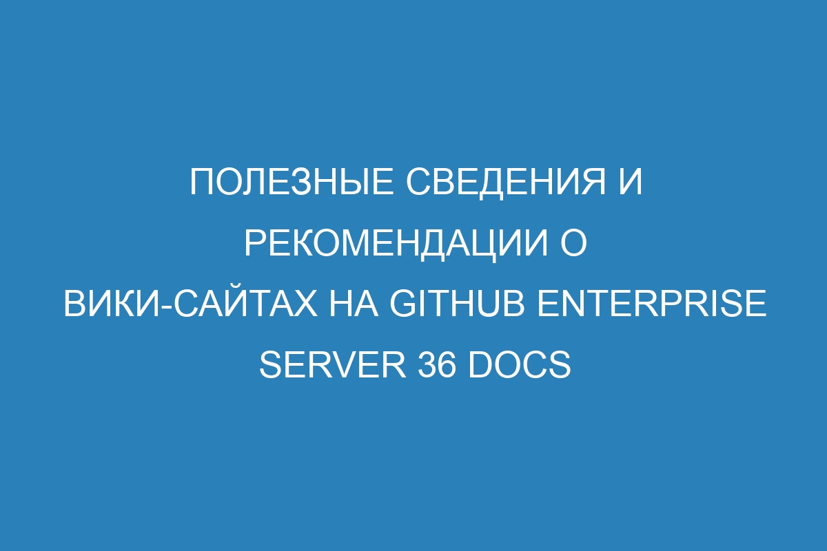 Полезные сведения и рекомендации о вики-сайтах на GitHub Enterprise Server 36 Docs