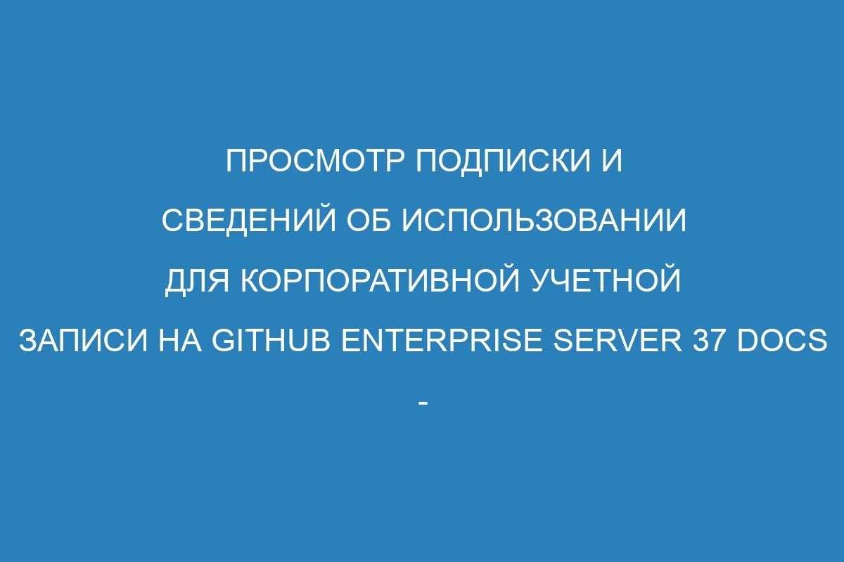 Просмотр подписки и сведений об использовании для корпоративной учетной записи на GitHub Enterprise Server 37 Docs - подробная информация