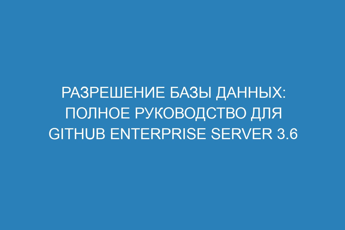 Разрешение базы данных: полное руководство для GitHub Enterprise Server 3.6