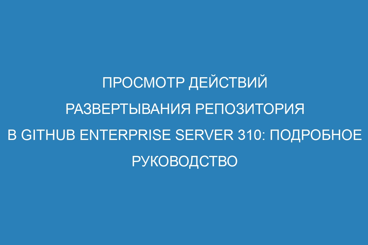 Просмотр действий развертывания репозитория в GitHub Enterprise Server 310: Подробное руководство