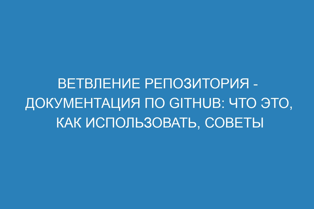 Ветвление репозитория - Документация по GitHub: что это, как использовать, советы