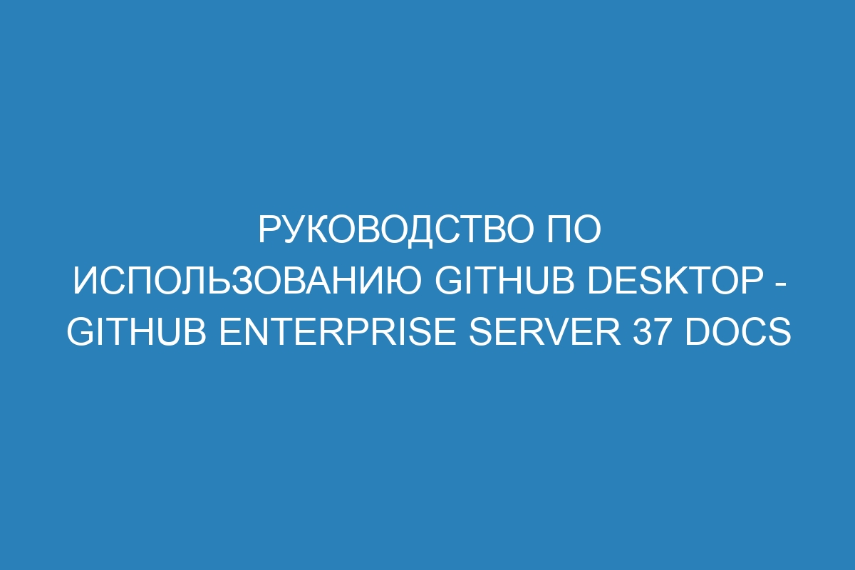 Руководство по использованию GitHub Desktop - GitHub Enterprise Server 37 Docs