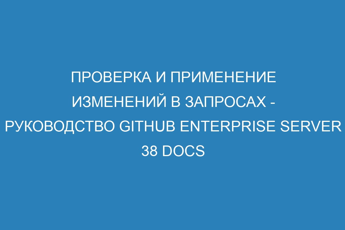 Проверка и применение изменений в запросах - Руководство GitHub Enterprise Server 38 Docs