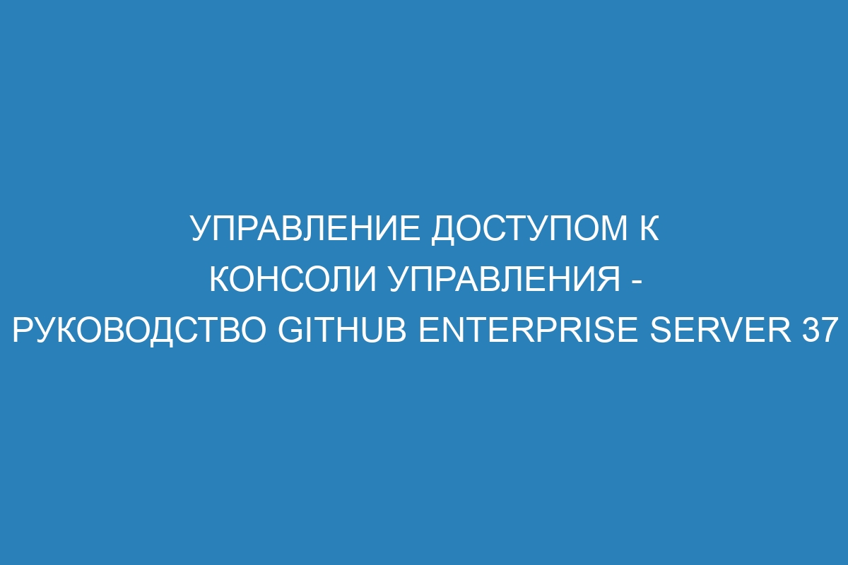 Управление доступом к консоли управления - Руководство GitHub Enterprise Server 37