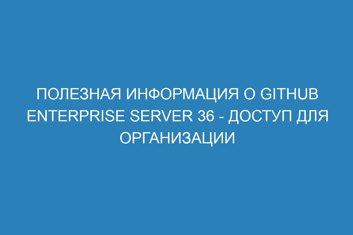 Полезная информация о GitHub Enterprise Server 36 - Доступ для организации