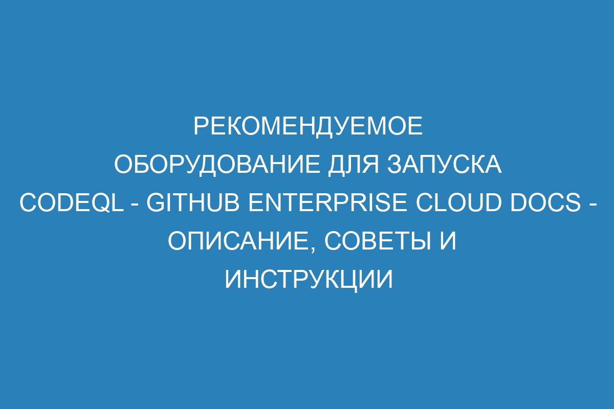 Рекомендуемое оборудование для запуска CodeQL - GitHub Enterprise Cloud Docs - Описание, Советы и Инструкции