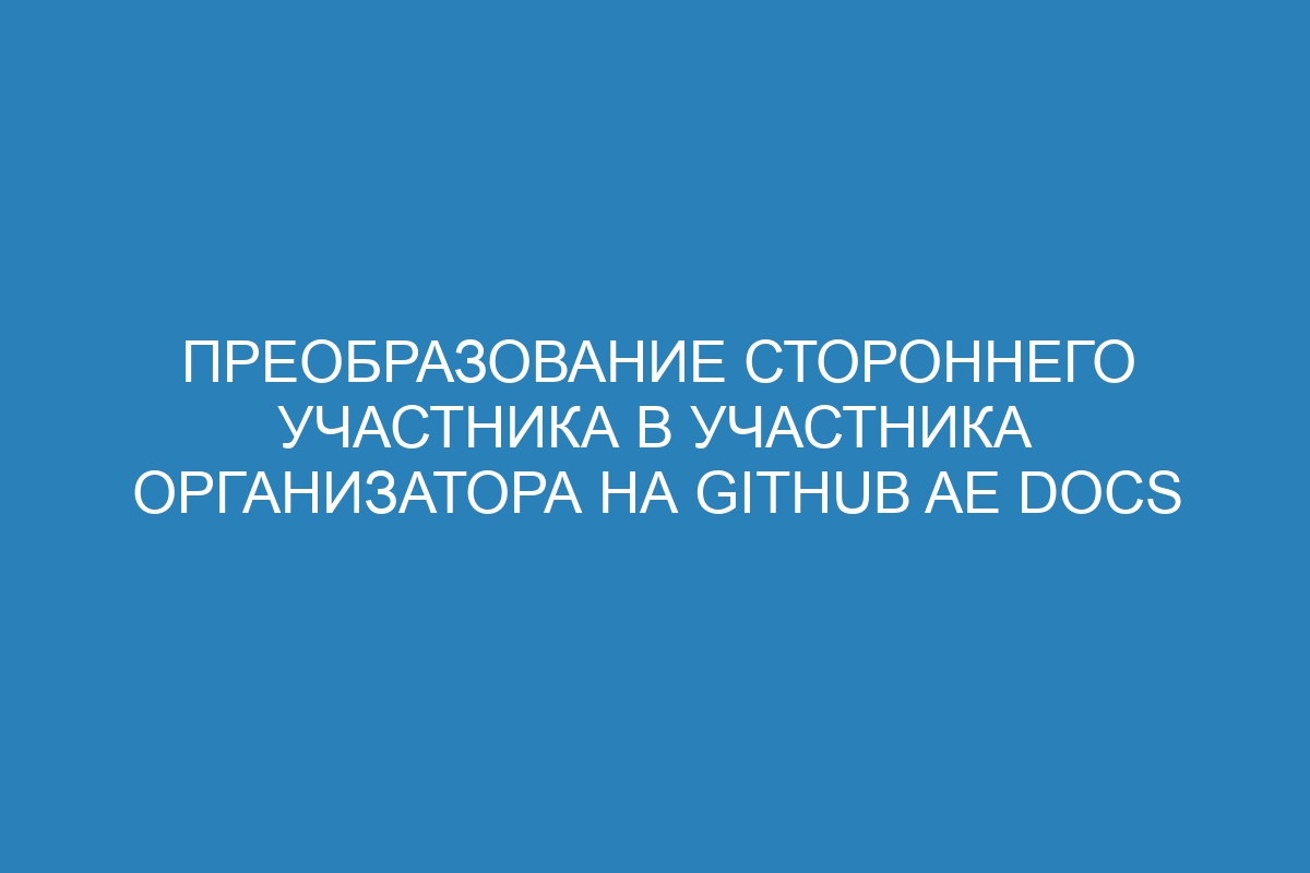 Преобразование стороннего участника в участника организатора на GitHub AE Docs