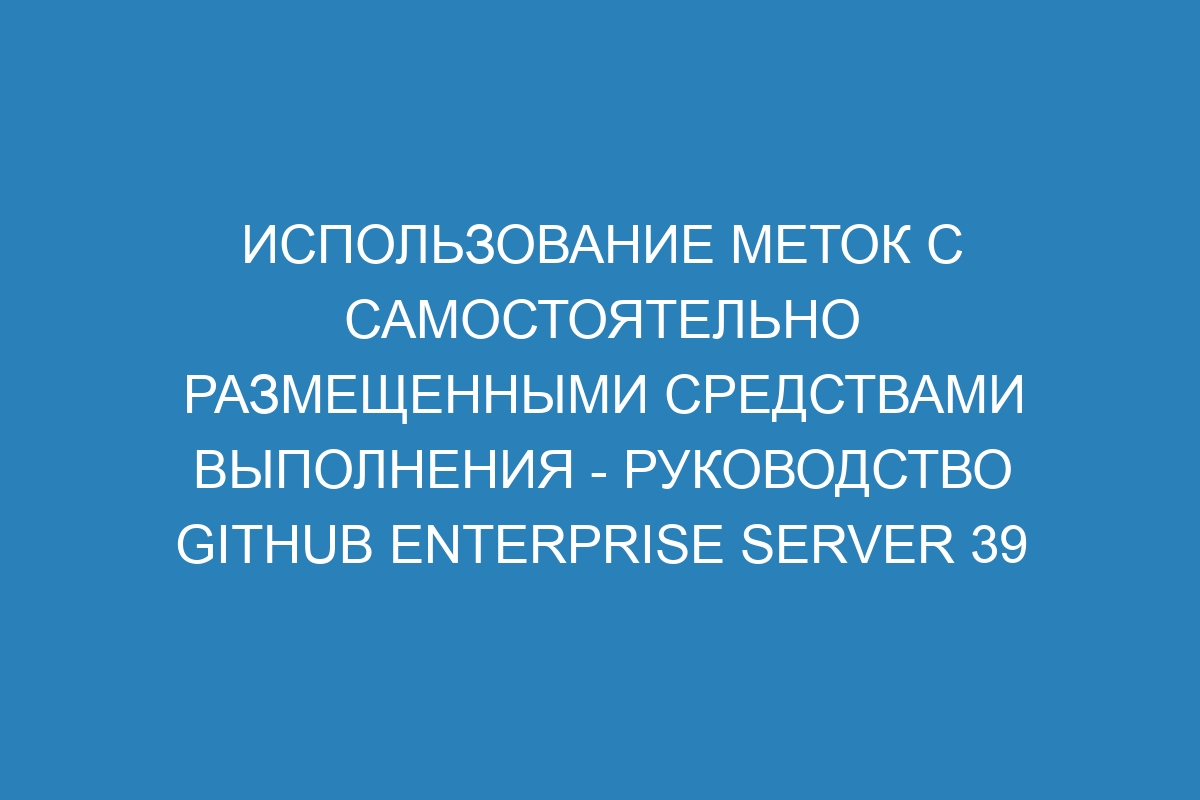 Использование меток с самостоятельно размещенными средствами выполнения - руководство GitHub Enterprise Server 39