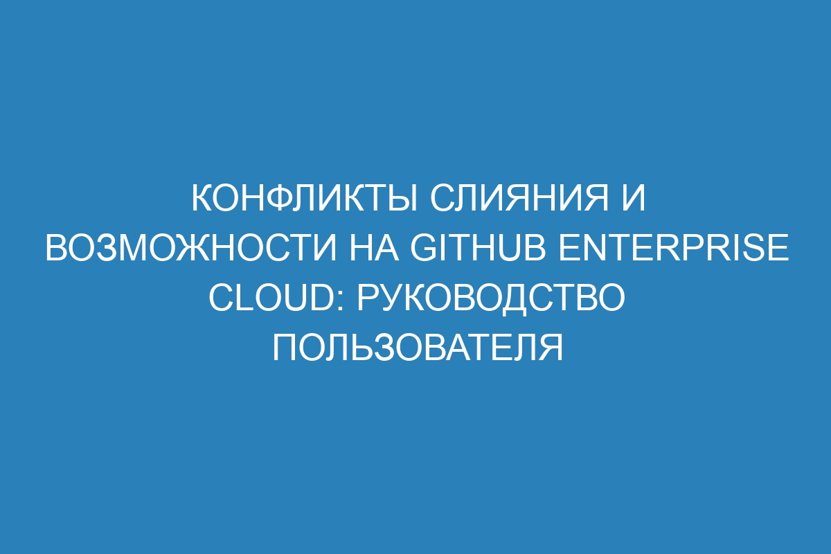 Конфликты слияния и возможности на GitHub Enterprise Cloud: руководство пользователя