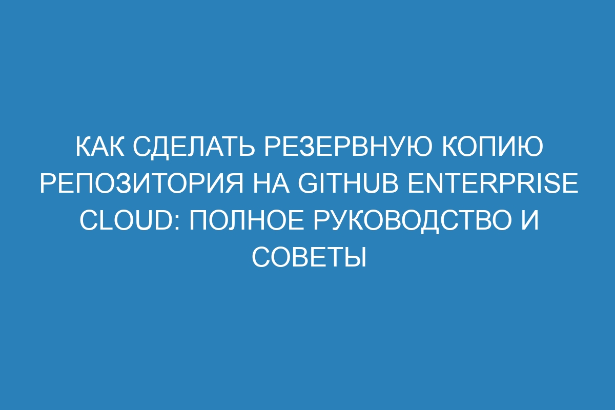 Как сделать резервную копию репозитория на GitHub Enterprise Cloud: Полное руководство и советы