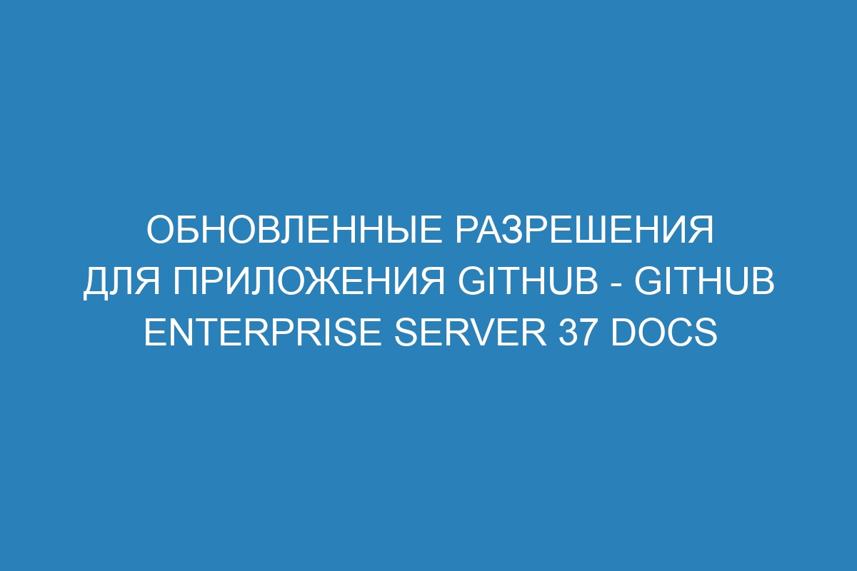 Обновленные разрешения для приложения GitHub - GitHub Enterprise Server 37 Docs