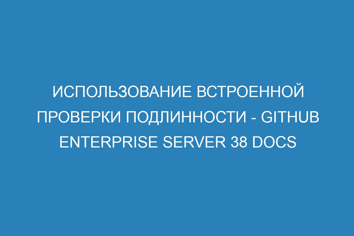 Использование встроенной проверки подлинности - GitHub Enterprise Server 38 Docs