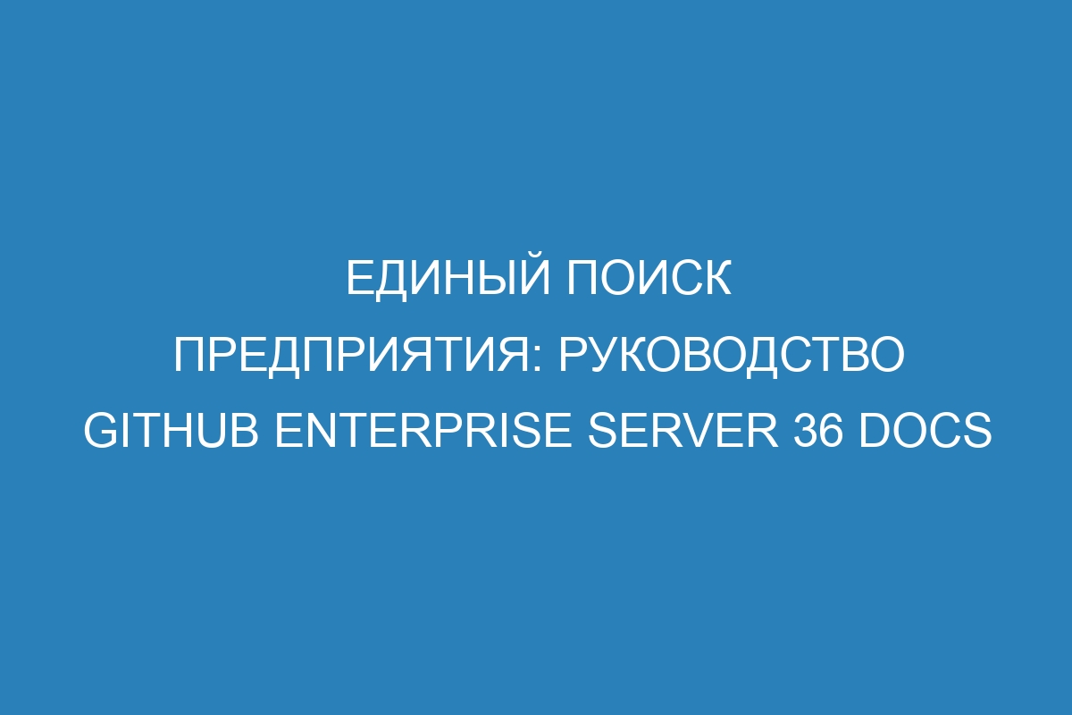 Единый поиск предприятия: руководство GitHub Enterprise Server 36 Docs