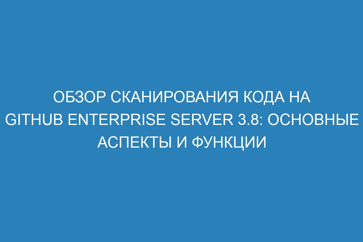 Обзор сканирования кода на GitHub Enterprise Server 3.8: основные аспекты и функции