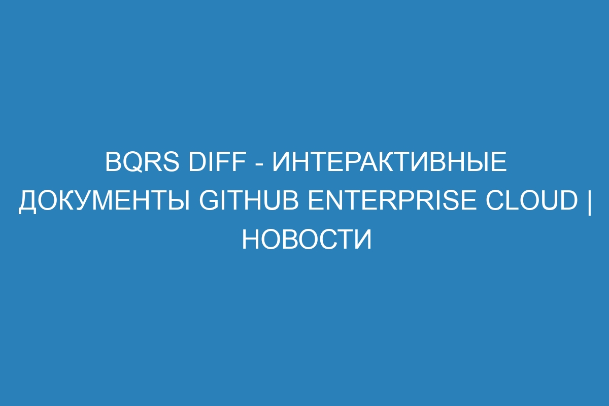 Bqrs diff - интерактивные документы GitHub Enterprise Cloud | Новости