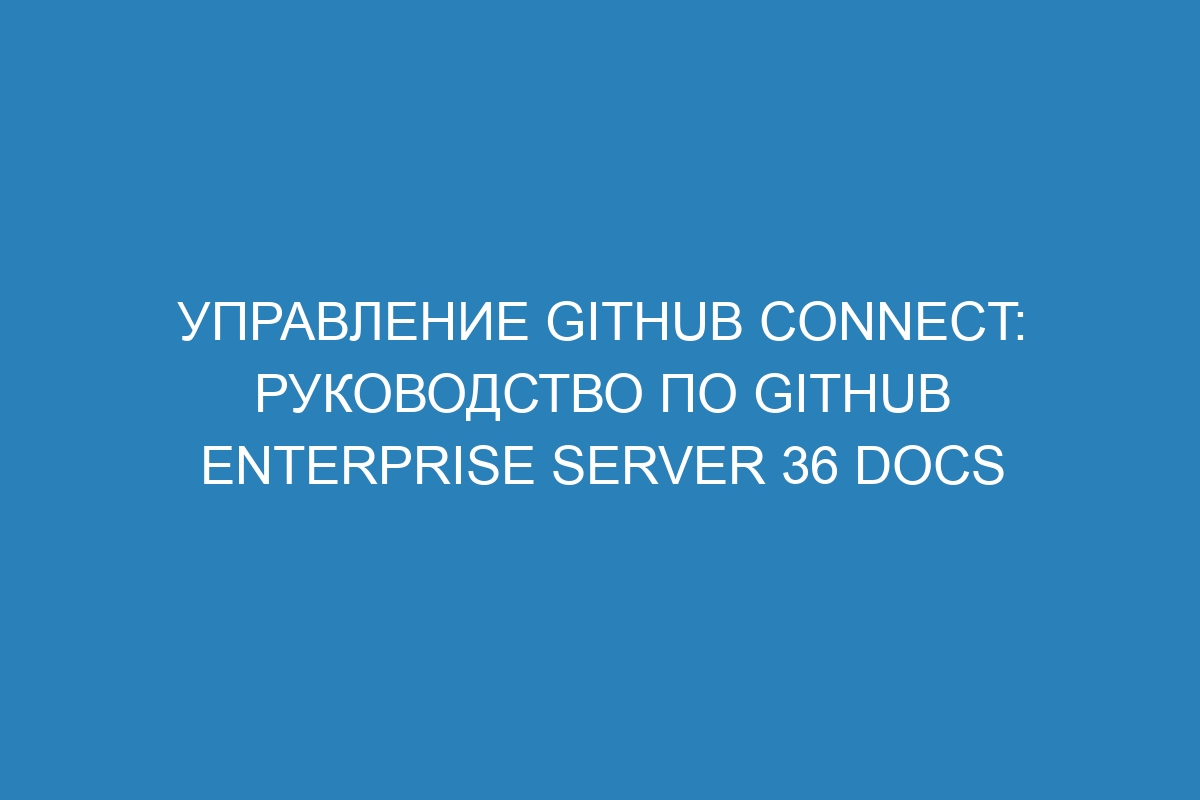 Управление GitHub Connect: Руководство по GitHub Enterprise Server 36 Docs