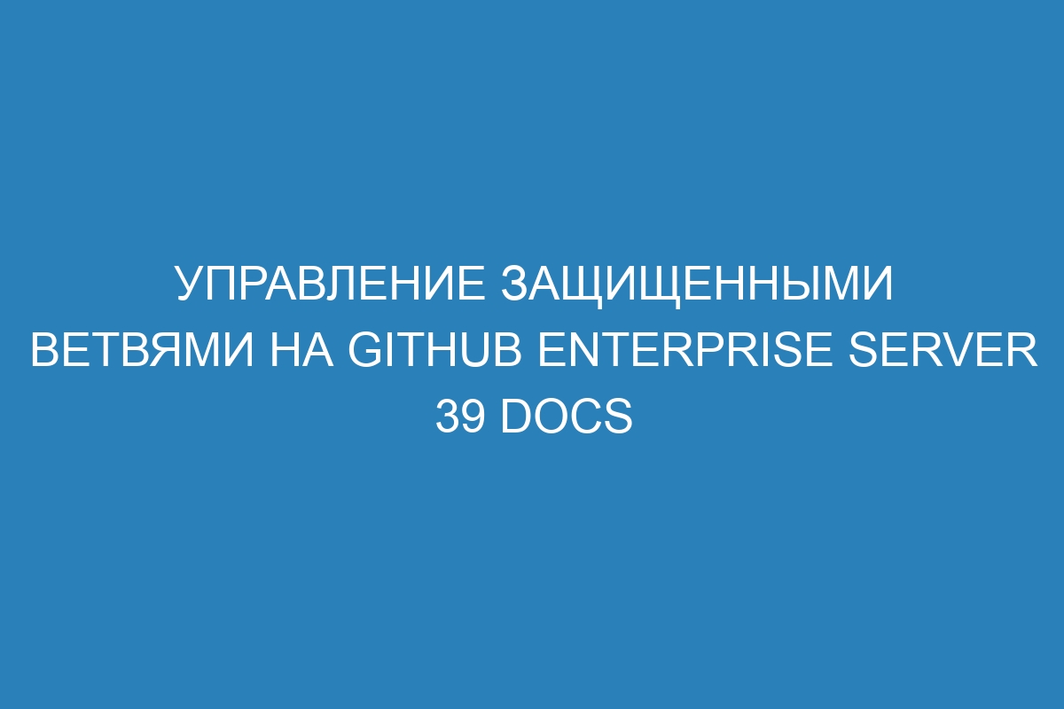 Управление защищенными ветвями на GitHub Enterprise Server 39 Docs