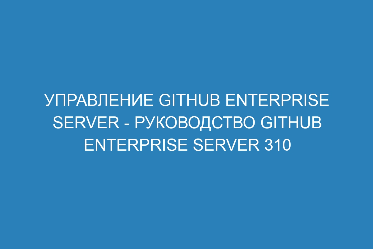 Управление GitHub Enterprise Server - Руководство GitHub Enterprise Server 310