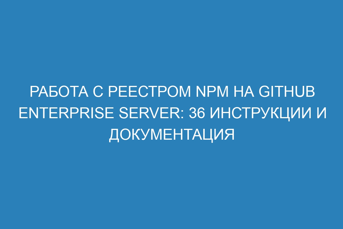 Работа с реестром npm на GitHub Enterprise Server: 36 инструкции и документация