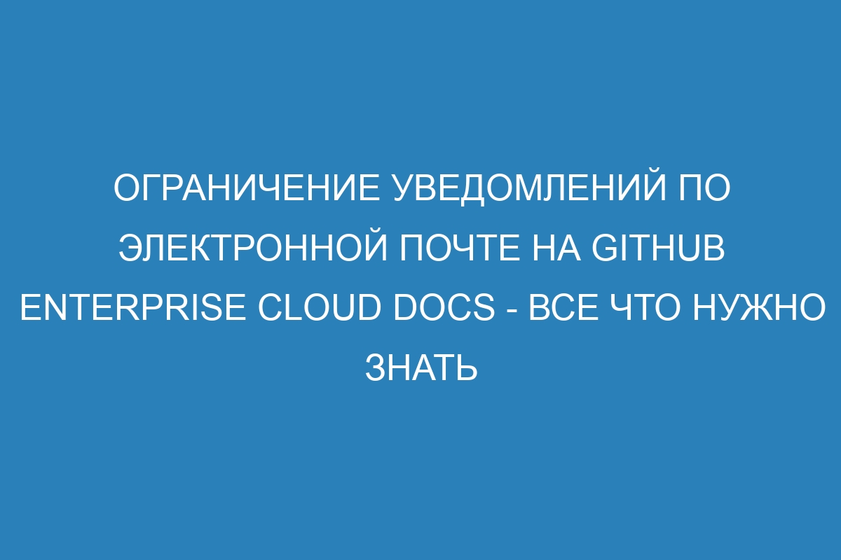 Ограничение уведомлений по электронной почте на GitHub Enterprise Cloud Docs - все что нужно знать