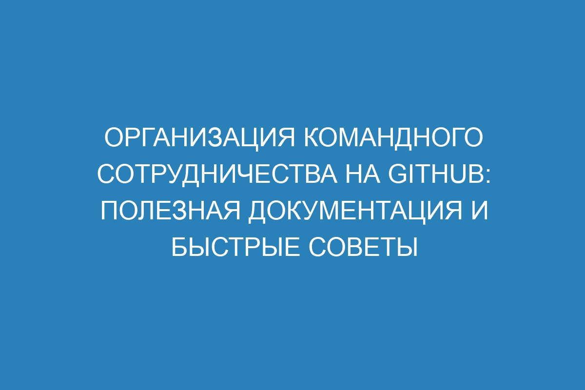 Организация командного сотрудничества на GitHub: полезная документация и быстрые советы