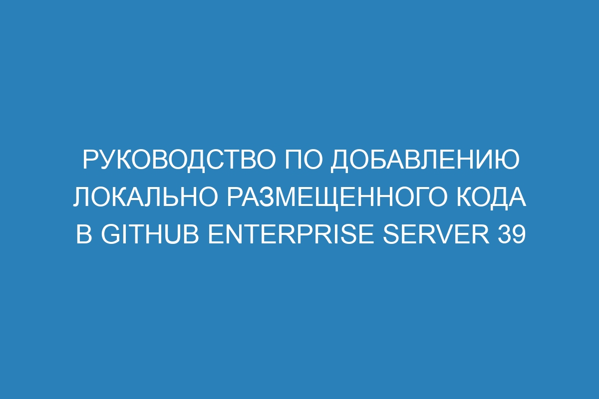 Руководство по добавлению локально размещенного кода в GitHub Enterprise Server 39