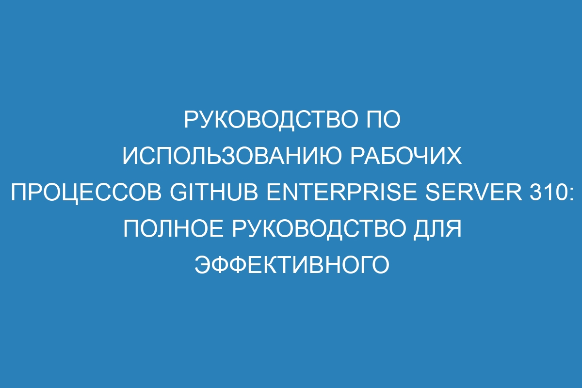 Руководство по использованию рабочих процессов GitHub Enterprise Server 310: полное руководство для эффективного использования платформы