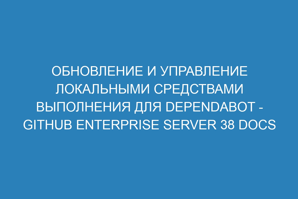Обновление и управление локальными средствами выполнения для Dependabot - GitHub Enterprise Server 38 Docs