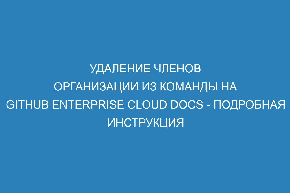 Удаление членов организации из команды на GitHub Enterprise Cloud Docs - подробная инструкция