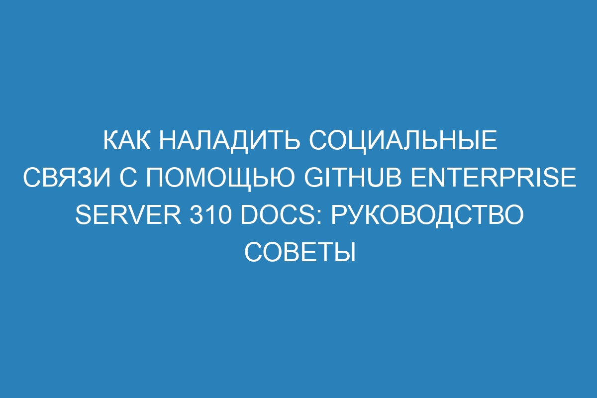 Как наладить социальные связи с помощью GitHub Enterprise Server 310 Docs: руководство советы