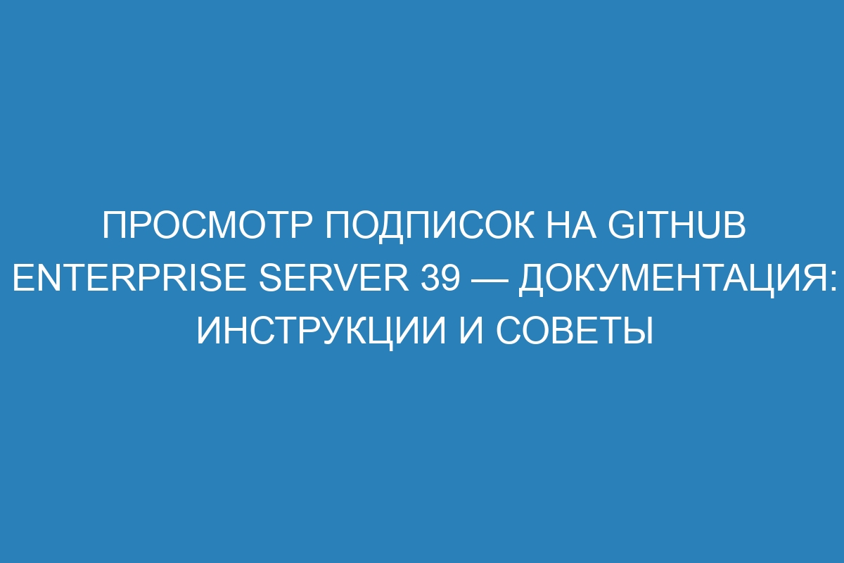 Просмотр подписок на GitHub Enterprise Server 39 — документация: инструкции и советы