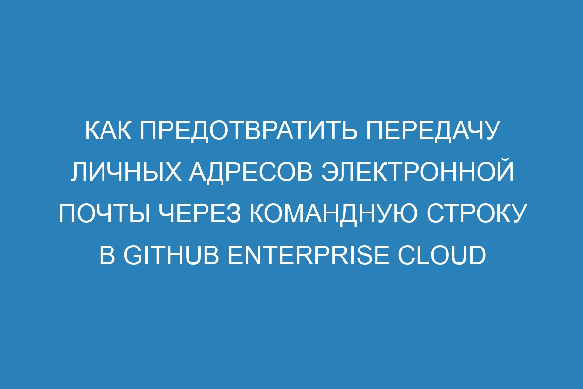 Как предотвратить передачу личных адресов электронной почты через командную строку в GitHub Enterprise Cloud