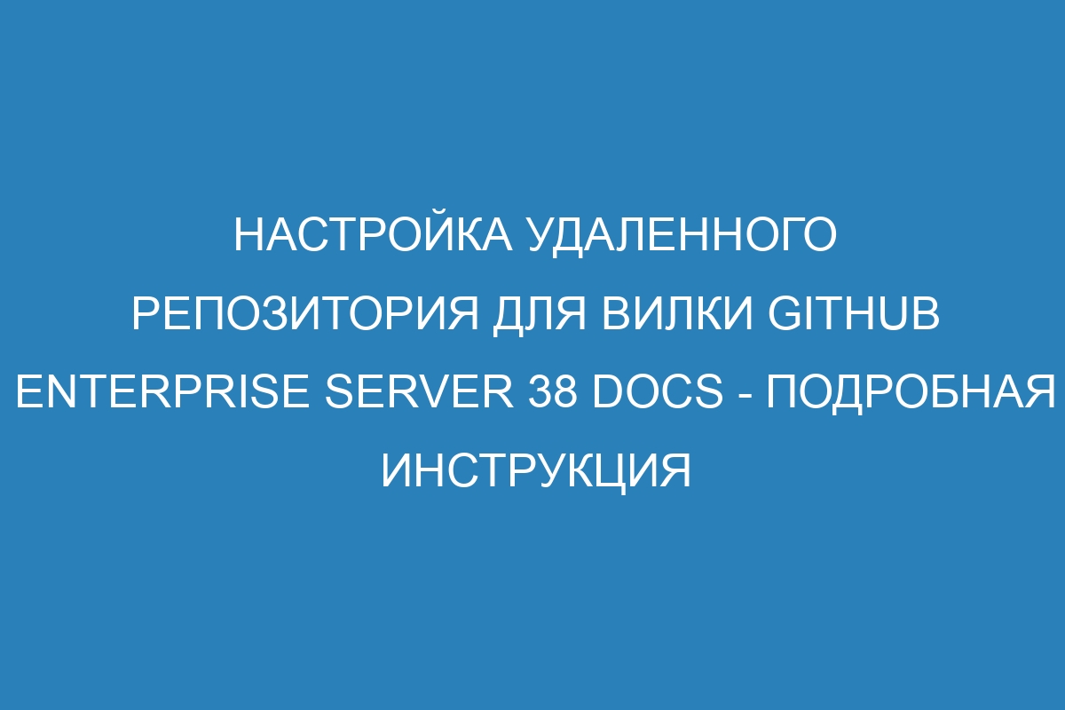 Настройка удаленного репозитория для вилки GitHub Enterprise Server 38 Docs - подробная инструкция